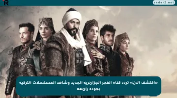 «اكتشف الآن» تردد قناة الفجر الجزائرية الجديد وشاهد المسلسلات التركية بجودة رائعة